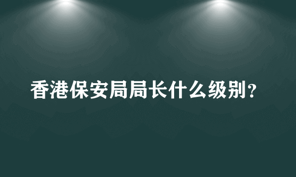 香港保安局局长什么级别？