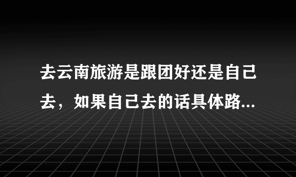 去云南旅游是跟团好还是自己去，如果自己去的话具体路线有那些，要注意些什么