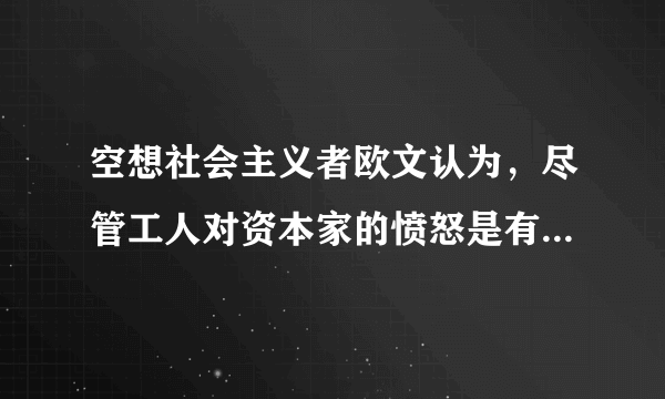 空想社会主义者欧文认为，尽管工人对资本家的愤怒是有理由的，但把“人间地狱”变成地上天堂，不能靠愤怒，不能靠阶级斗争，而只能靠宣传、示范从而争取舆论。由此可见，空想社会主义者①对科学社会主义的产生没有贡献②主张阶级调和，反对阶级斗争③从理性、正义等原则出发，掩饰资本主义的弊端④没有找到进行社会变革的正确途径A.①②B.①③C.②④D.③④