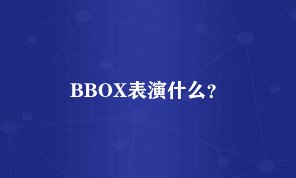 BBOX表演什么？