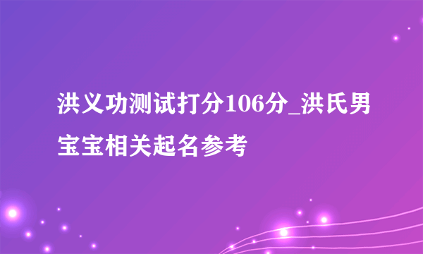 洪义功测试打分106分_洪氏男宝宝相关起名参考