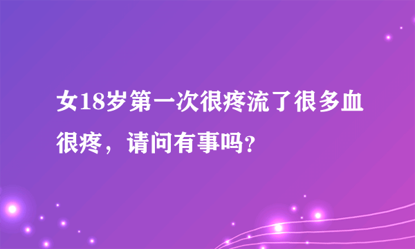 女18岁第一次很疼流了很多血很疼，请问有事吗？