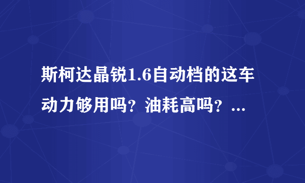 斯柯达晶锐1.6自动档的这车动力够用吗？油耗高吗？想入手给讲讲这车！谢谢