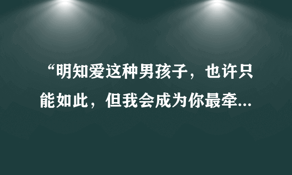 “明知爱这种男孩子，也许只能如此，但我会成为你最牵挂的一个女子”，这句话是啥意思？