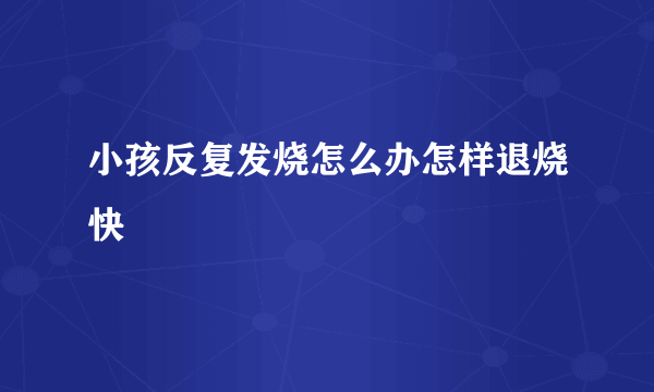 小孩反复发烧怎么办怎样退烧快