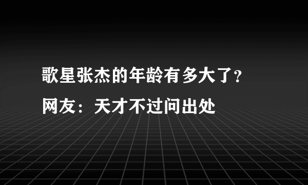 歌星张杰的年龄有多大了？ 网友：天才不过问出处