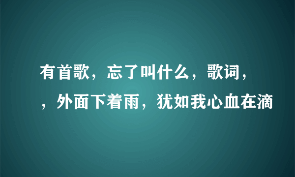 有首歌，忘了叫什么，歌词，，外面下着雨，犹如我心血在滴