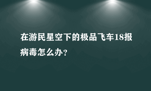 在游民星空下的极品飞车18报病毒怎么办？