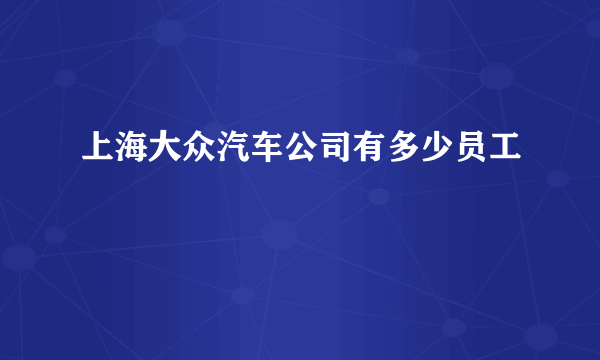 上海大众汽车公司有多少员工