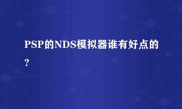 PSP的NDS模拟器谁有好点的?