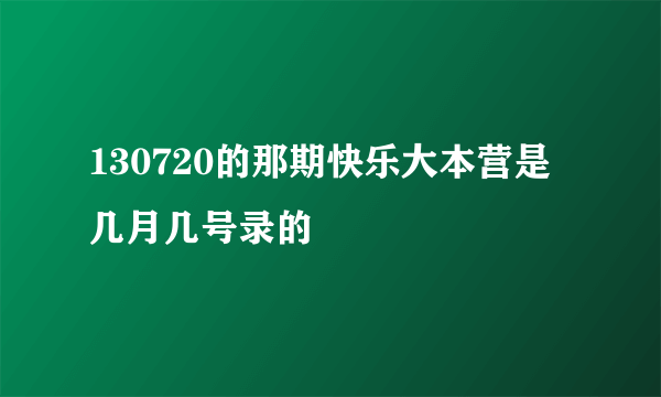 130720的那期快乐大本营是几月几号录的