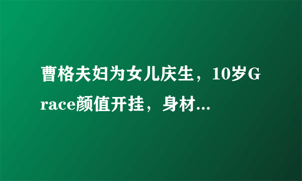 曹格夫妇为女儿庆生，10岁Grace颜值开挂，身材似模特，你怎么看？