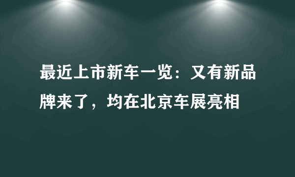 最近上市新车一览：又有新品牌来了，均在北京车展亮相