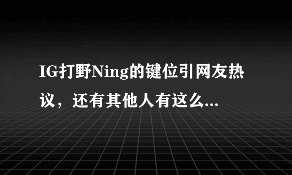 IG打野Ning的键位引网友热议，还有其他人有这么奇葩的键位吗？你怎么看？