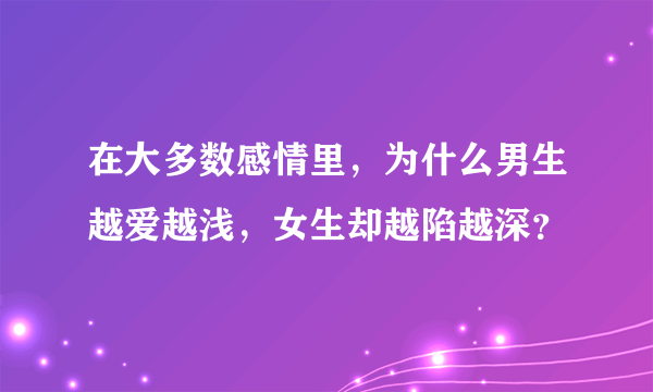 在大多数感情里，为什么男生越爱越浅，女生却越陷越深？