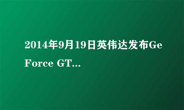 2014年9月19日英伟达发布GeForce GTX 980