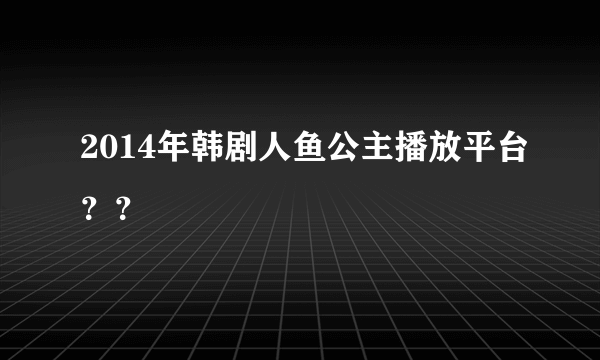 2014年韩剧人鱼公主播放平台？？