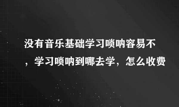 没有音乐基础学习唢呐容易不，学习唢呐到哪去学，怎么收费