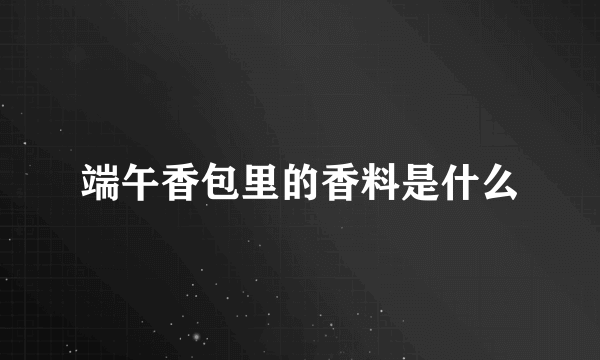 端午香包里的香料是什么