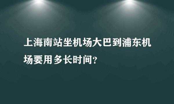 上海南站坐机场大巴到浦东机场要用多长时间？