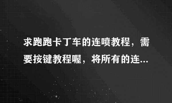 求跑跑卡丁车的连喷教程，需要按键教程喔，将所有的连喷都说出来，最好清晰明了看得懂，谢谢。