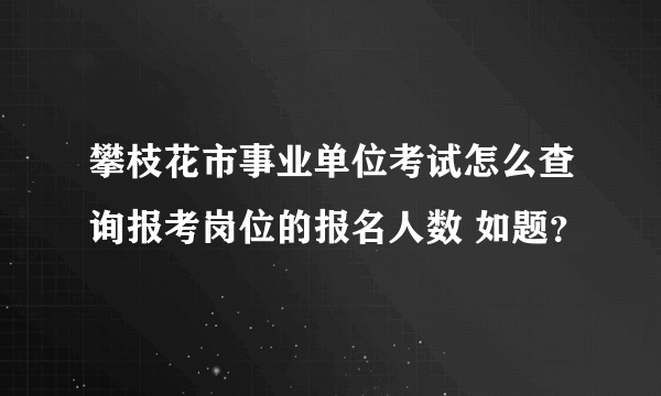 攀枝花市事业单位考试怎么查询报考岗位的报名人数 如题？