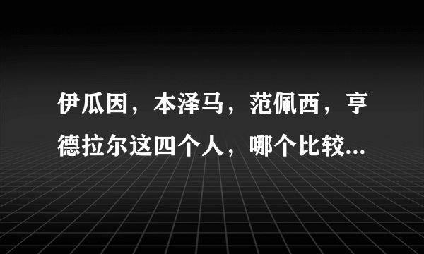 伊瓜因，本泽马，范佩西，亨德拉尔这四个人，哪个比较厉害点？