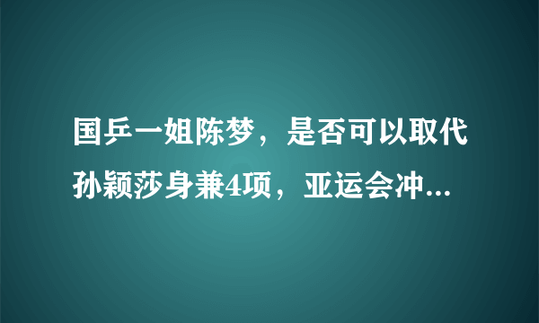 国乒一姐陈梦，是否可以取代孙颖莎身兼4项，亚运会冲击四冠王？