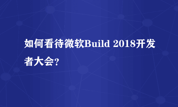 如何看待微软Build 2018开发者大会？