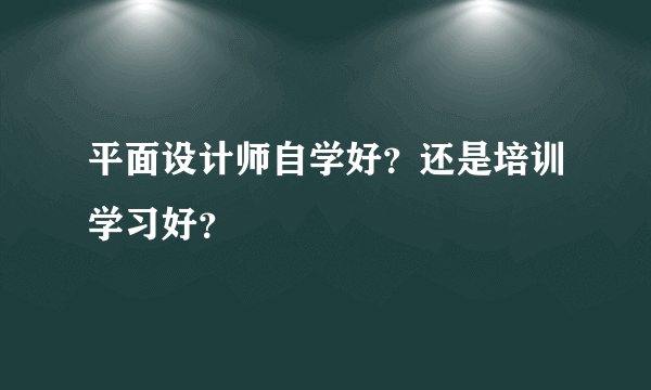 平面设计师自学好？还是培训学习好？