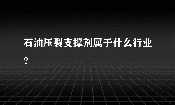 石油压裂支撑剂属于什么行业？