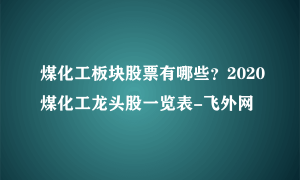 煤化工板块股票有哪些？2020煤化工龙头股一览表-飞外网