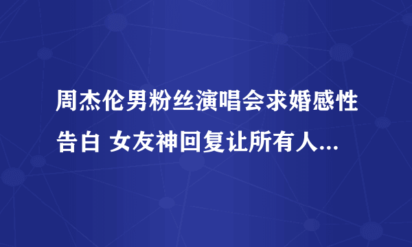 周杰伦男粉丝演唱会求婚感性告白 女友神回复让所有人当场傻眼