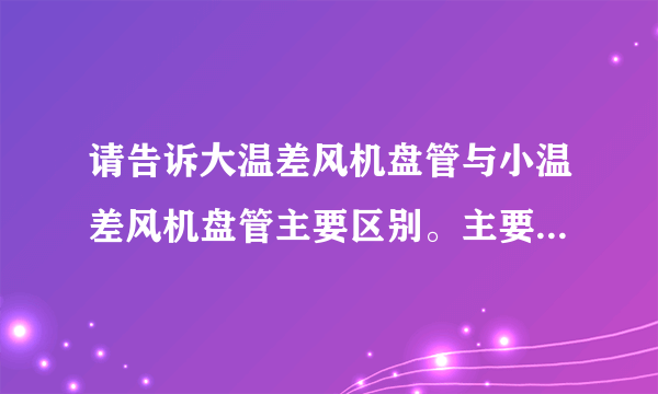 请告诉大温差风机盘管与小温差风机盘管主要区别。主要从价格和材质上说明，说法有依据。答得好追加分。