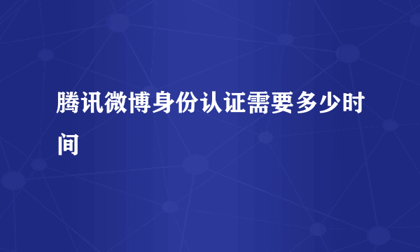 腾讯微博身份认证需要多少时间