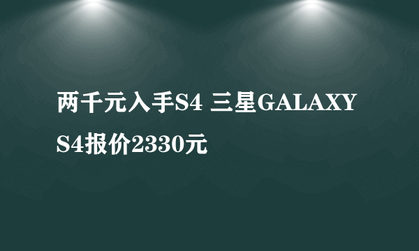 两千元入手S4 三星GALAXY S4报价2330元