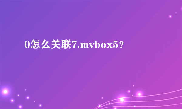 0怎么关联7.mvbox5？