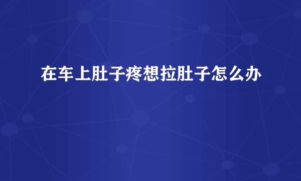 在车上肚子疼想拉肚子怎么办