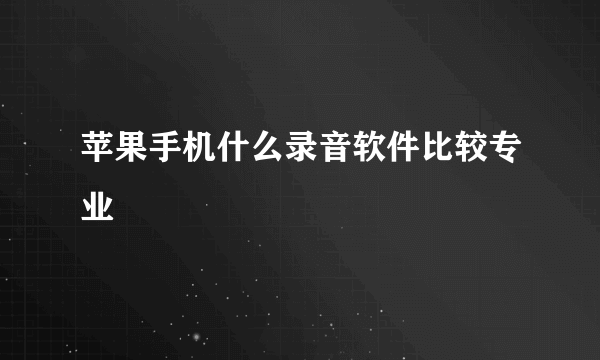 苹果手机什么录音软件比较专业