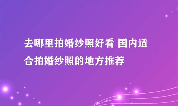 去哪里拍婚纱照好看 国内适合拍婚纱照的地方推荐