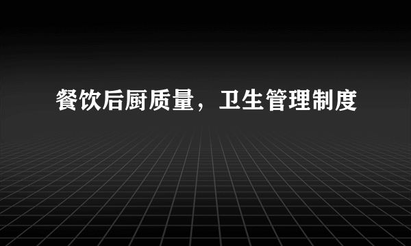 餐饮后厨质量，卫生管理制度