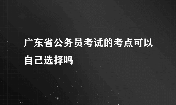 广东省公务员考试的考点可以自己选择吗