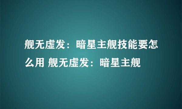 舰无虚发：暗星主舰技能要怎么用 舰无虚发：暗星主舰