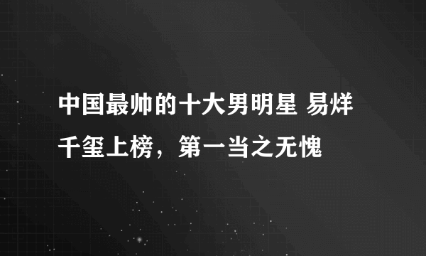 中国最帅的十大男明星 易烊千玺上榜，第一当之无愧