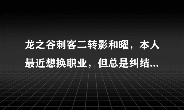 龙之谷刺客二转影和曜，本人最近想换职业，但总是纠结影和曜，究竟哪个更好？求大神详细解答