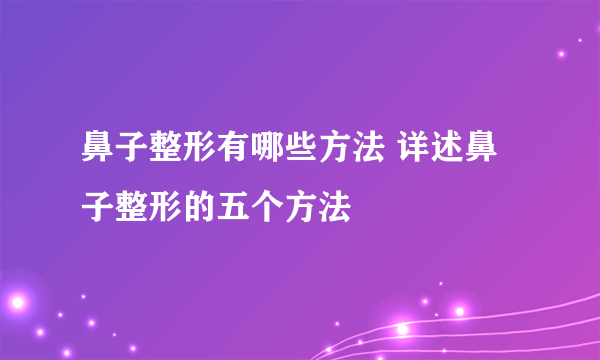 鼻子整形有哪些方法 详述鼻子整形的五个方法