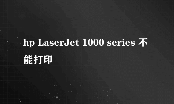 hp LaserJet 1000 series 不能打印