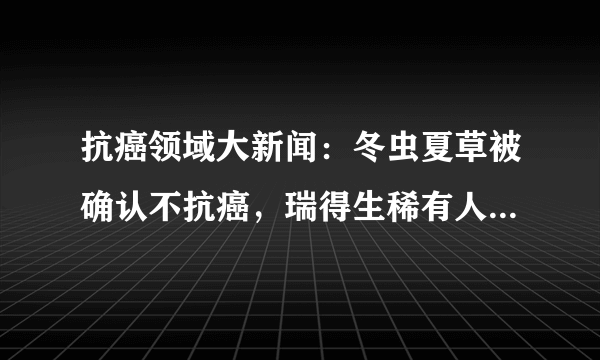 抗癌领域大新闻：冬虫夏草被确认不抗癌，瑞得生稀有人参皂苷滴丸上市