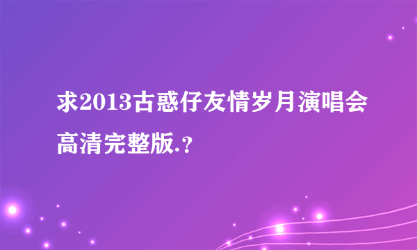 求2013古惑仔友情岁月演唱会高清完整版.？