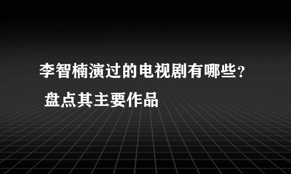 李智楠演过的电视剧有哪些？ 盘点其主要作品